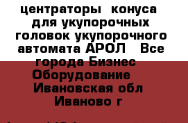  центраторы (конуса) для укупорочных головок укупорочного автомата АРОЛ - Все города Бизнес » Оборудование   . Ивановская обл.,Иваново г.